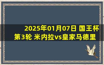 2025年01月07日 国王杯第3轮 米内拉vs皇家马德里 全场录像